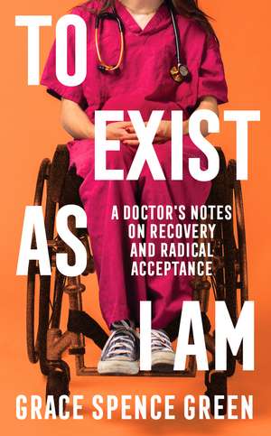 To Exist As I Am: A Doctor's Notes on Recovery and Radical Acceptance de Grace Spence Green