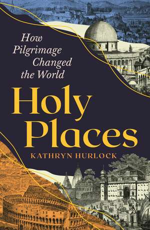 Holy Places: How Pilgrimage Changed the World de Kathryn Hurlock