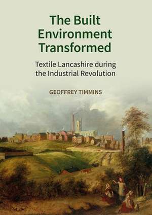 The Built Environment Transformed – Textile Lancashire during the Industrial Revolution de Geoffrey Timmins