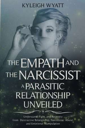 THE EMPATH AND THE NARCISSIST. A PARASITIC RELATIONSHIP UNVEILED de Kyleigh Wyatt