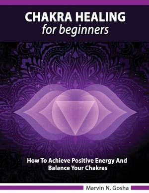 Chakra Healing For Beginners - How to achieve positive energy and balance your chakras de Marvin N. Gosha