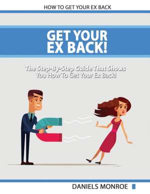 Get Your Ex Back - The Step-By-Step Guide That Shows You How To Get Your Ex Back Fast And Permanently de Daniels Monroe