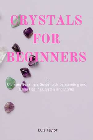 CRYSTALS FOR BEGINNERS The Ultimate Beginners Guide to Understanding and Using Healing Crystals and Stones de Luis Taylor