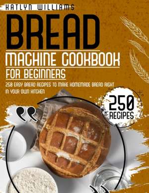 BREAD MACHINE COOKBOOK FOR BEGINNERS de Katlyn Williams