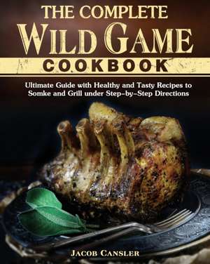 The Complete Wild Game Cookbook de Jacob Cansler