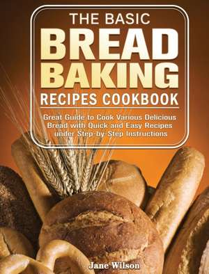 The Basic Bread Baking Recipes Cookbook de Jane Wilson