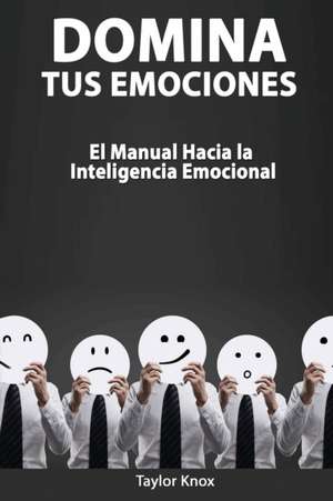 Domina Tus Emociones - El Manual Hacia la Inteligencia Emocional de Taylor Knox