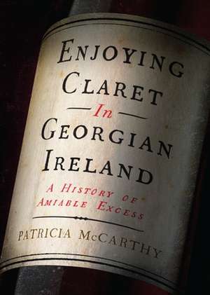 Enjoying Claret in Georgian Ireland: A history of amiable excess de Patricia Mccarthy