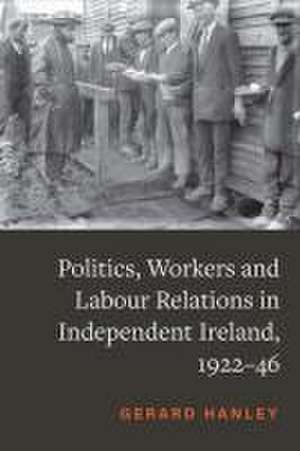 Politics and Workers in Independent Ireland, 1922-46 de Gerard Hanley