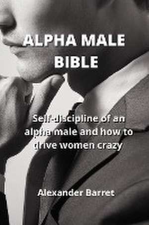 Alpha Male Bible: Self-discipline of an alpha male and how to drive women crazy de Alexander Barret