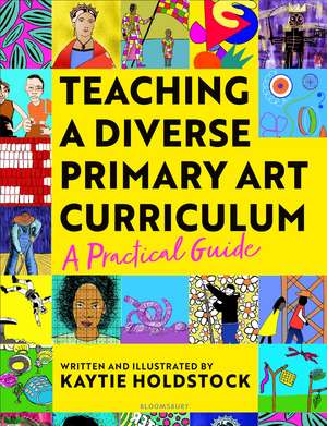 Teaching a Diverse Primary Art Curriculum: A practical guide to help teachers de Kaytie Holdstock