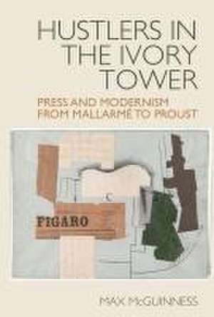 Hustlers in the Ivory Tower: Press and Modernism from Mallarmé to Proust de Max Mcguinness