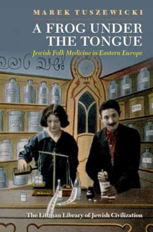 A Frog Under the Tongue – Jewish Folk Medicine in Eastern Europe de Marek Tuszewicki