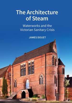 The Architecture of Steam – Waterworks and the Victorian Sanitary Crisis de James Douet