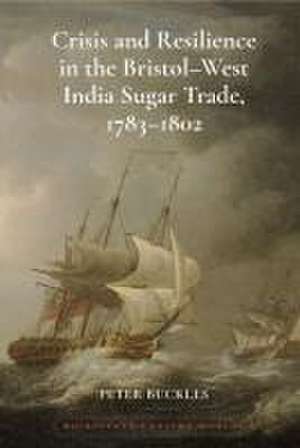 Crisis and Resilience in the Bristol–West India Sugar Trade, 1783–1802 de Peter Buckles