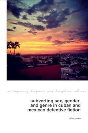 Subverting Sex, Gender, and Genre in Cuban and Mexican Detective Fiction de Ailsa Peate