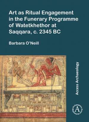 Art as Ritual Engagement in the Funerary Programme of Watetkhethor at Saqqara, c. 2345 BC de Barbara O'Neill