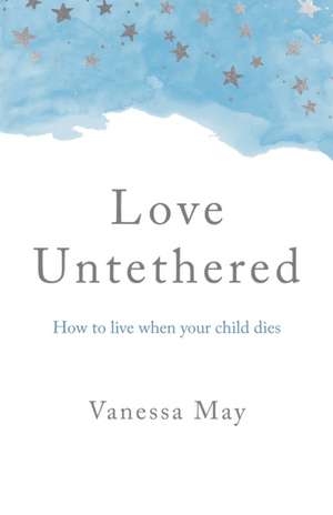 Love Untethered – How to live when your child dies de Vanessa May