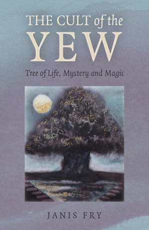 Cult of the Yew, The – Tree of Life, Mystery and Magic de Janis Fry