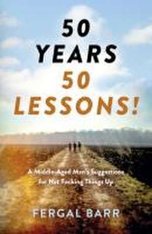 50 Years â 50 Lessons! – A Middle–Aged Mans′s Suggestions for Not Fecking Things Up – Now and in Later Life! de Fergal Barr