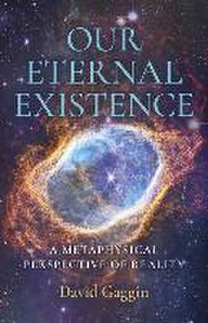 Our Eternal Existence – A Metaphysical Perspective of Reality de David Gaggin