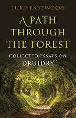 Path through the Forest, A – Collected Essays on Druidry de Luke Eastwood