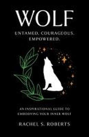 Wolf – Untamed. Courageous. Empowered. An Inspirational Guide to Embodying Your Inner Wolf de Rachel Roberts