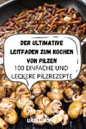 Ursel König: ULTIMATIVE LEITFADEN ZUM KOCHEN VON PILZEN