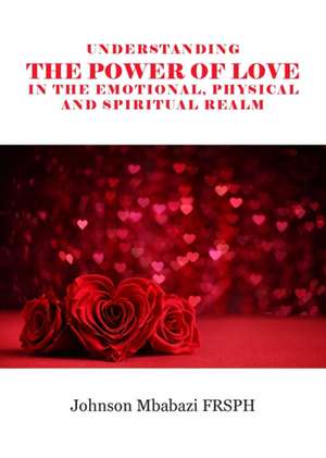 Understanding the Power of Love in the Emotional, Physical and Spiritual Realm de Johnson Mbabazi