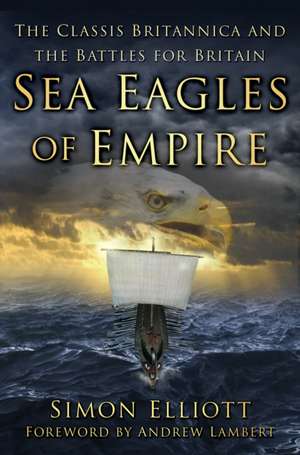 Sea Eagles of Empire: The Classis Britannica and the Battles for Britain de Simon Elliott