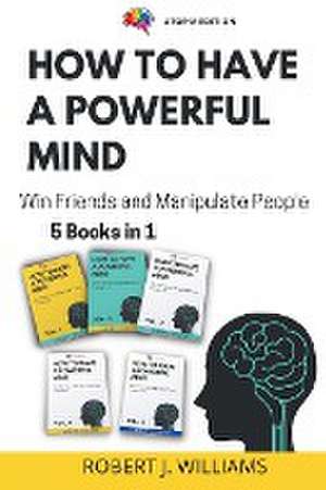 How to Have a Powerful Mind: Win Friends and Manipulate People 5 books in 1 de Robert J. Williams