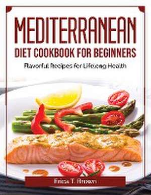 Mediterranean Diet Cookbook for Beginners: Flavorful Recipes for Lifelong Health de Erica T Brown