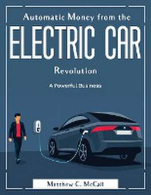 Automatic Money from the Electric Car Revolution: A Powerful Business de Matthew C McCall