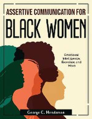 Assertive Communication for Black Women: Emotional Intelligence, Exercises and More de George C Henderson