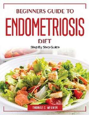 Beginners Guide to Endometriosis Diet: Step By Step Guide de Thomas C Weaver