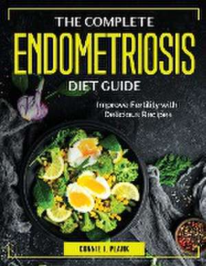 The Complete Endometriosis Diet Guide: Improve Fertility with Delicious Recipes de Connie J Plank