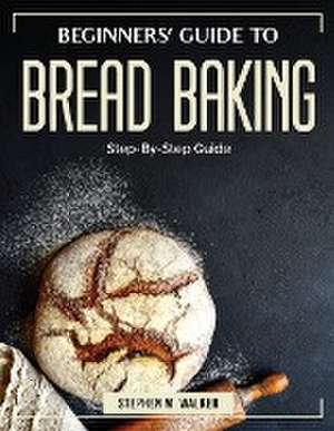 Beginners' Guide to Bread Baking: Step-By-Step Guide de Stephen M Walker