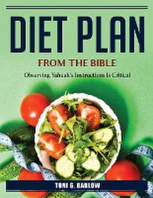 Diet Plan from the Bible: Observing Yahuah's Instructions Is Critical de Toni G Barlow