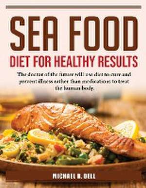 Sea Food Diet for Healthy Results: The doctor of the future will use diet to cure and prevent illness rather than medications to treat the human body. de Michael R Dell