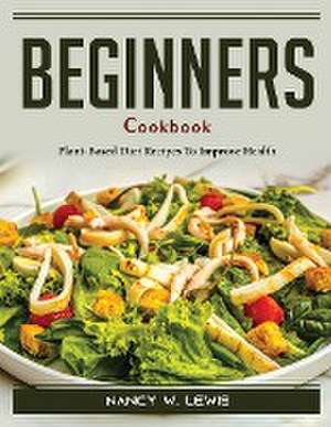 Beginners Cookbook: Plant-Based Diet Recipes To Improve Health de Nancy W Lewis