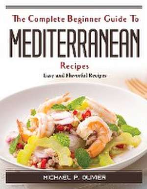 The Complete Beginner Guide To Mediterranean Recipes: Easy and Flavorful Recipes de Michael P Olivier