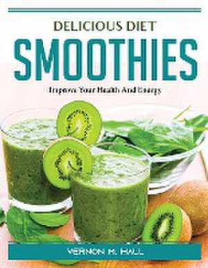 Delicious Diet Smoothies: Improve Your Health And Energy de Vernon M Hall