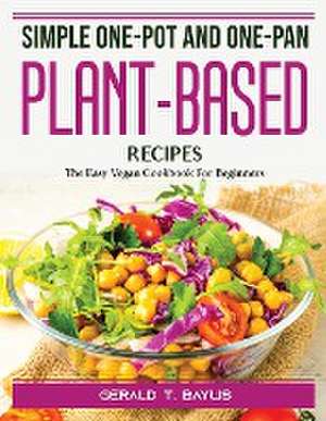 Simple One-Pot and One-Pan Plant-Based Recipes: The Easy Vegan Cookbook For Beginners de Gerald T Baylis