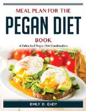 Meal Plan For The Pegan Diet: A Paleo And Vegan Diet Combination de Emily D Eady