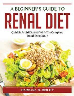 A Beginner's Guide to Renal Diet: Quickly Avoid Dialysis With The Complete Renal Diet Guide de Barbara R Ridley