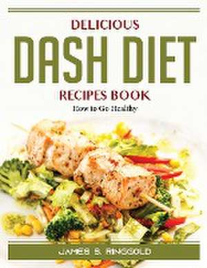 Delicious DASH Diet Recipes Book: How to Go Healthy de James S Ringgold