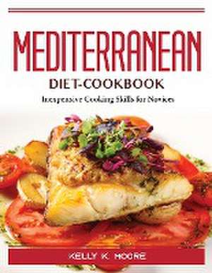 Mediterranean-Diet-Cookbook: Inexpensive Cooking Skills for Novices de Kelly K Moore