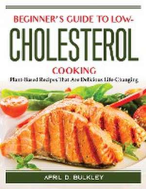 Beginner's Guide to Low-Cholesterol Cooking: Plant-Based Recipes That Are Delicious Life-Changing de April D Bulkley