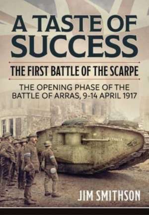 Taste of Success: The First Battle of the Scarpe April 9-14 1917 - the Opening Phase of the Battle of Arras de Jim Smithson