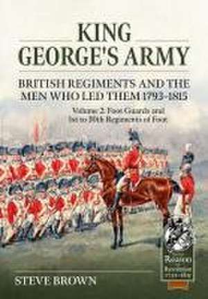 King George's Army - British Regiments and the Men Who Led Them 1793-1815 de Steve Brown